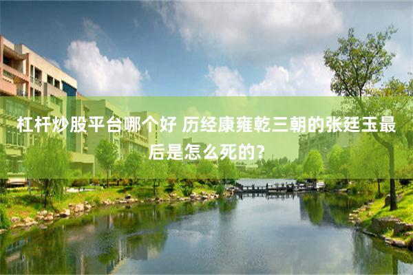 杠杆炒股平台哪个好 历经康雍乾三朝的张廷玉最后是怎么死的？