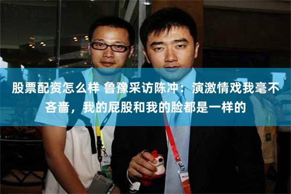股票配资怎么样 鲁豫采访陈冲：演激情戏我毫不吝啬，我的屁股和我的脸都是一样的