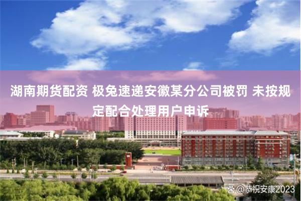 湖南期货配资 极兔速递安徽某分公司被罚 未按规定配合处理用户申诉