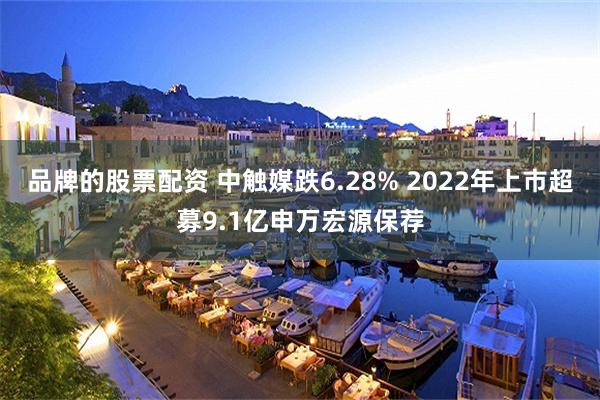 品牌的股票配资 中触媒跌6.28% 2022年上市超募9.1亿申万宏源保荐