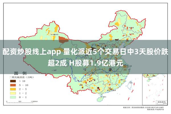 配资炒股线上app 量化派近5个交易日中3天股价跌超2成 H股募1.9亿港元