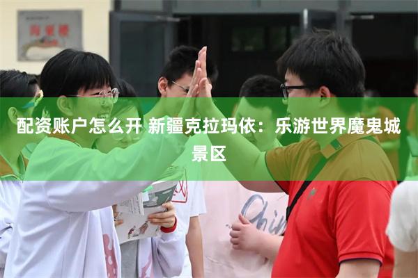 配资账户怎么开 新疆克拉玛依：乐游世界魔鬼城景区