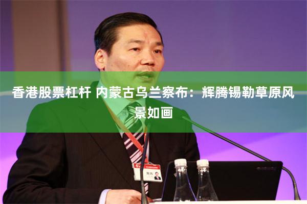 香港股票杠杆 内蒙古乌兰察布：辉腾锡勒草原风景如画