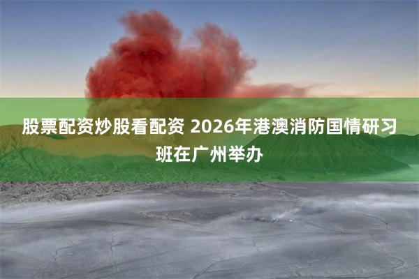 股票配资炒股看配资 2026年港澳消防国情研习班在广州举办