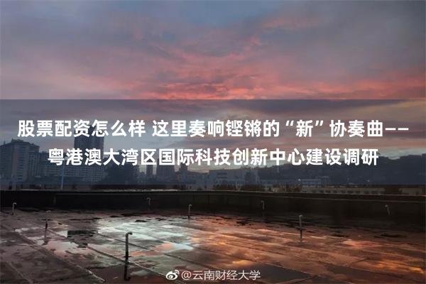 股票配资怎么样 这里奏响铿锵的“新”协奏曲——粤港澳大湾区国际科技创新中心建设调研