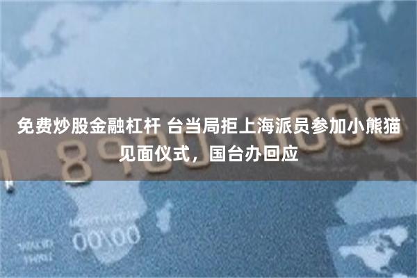 免费炒股金融杠杆 台当局拒上海派员参加小熊猫见面仪式,国台办回应
