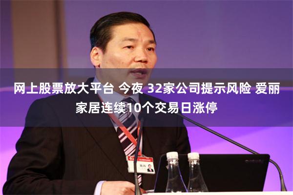 网上股票放大平台 今夜 32家公司提示风险 爱丽家居连续10个交易日涨停