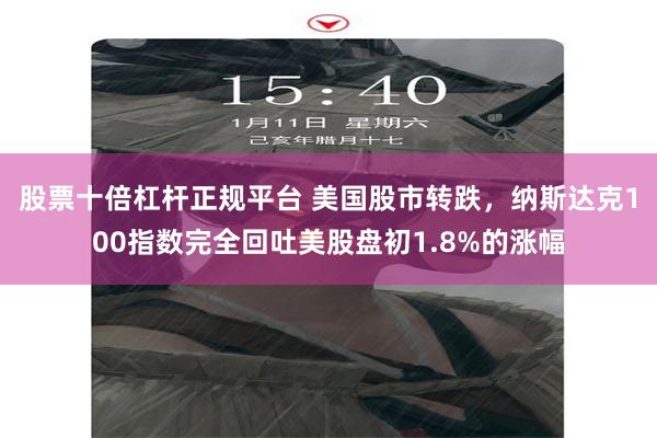 股票十倍杠杆正规平台 美国股市转跌，纳斯达克100指数完全回吐美股盘初1.8%的涨幅