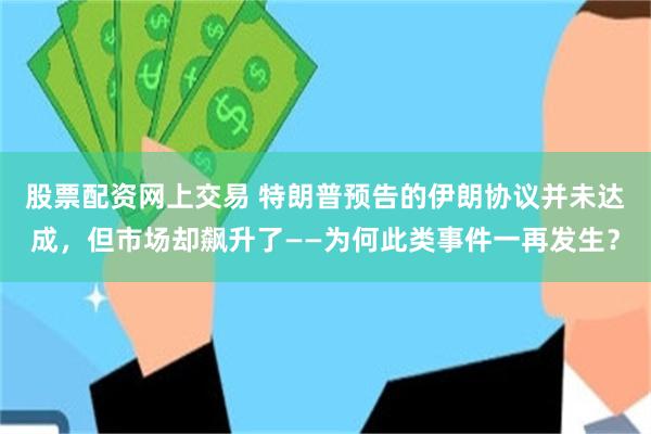 股票配资网上交易 特朗普预告的伊朗协议并未达成，但市场却飙升了——为何此类事件一再发生？