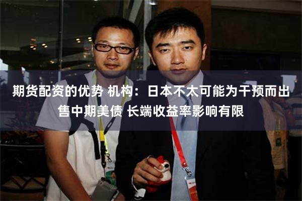 期货配资的优势 机构：日本不太可能为干预而出售中期美债 长端收益率影响有限