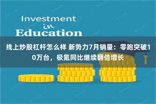 线上炒股杠杆怎么样 新势力7月销量：零跑突破10万台，极氪同比继续翻倍增长