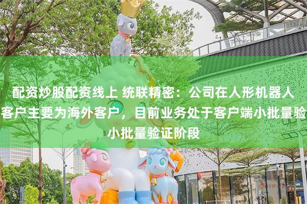 配资炒股配资线上 统联精密：公司在人形机器人领域的客户主要为海外客户，目前业务处于客户端小批量验证阶段