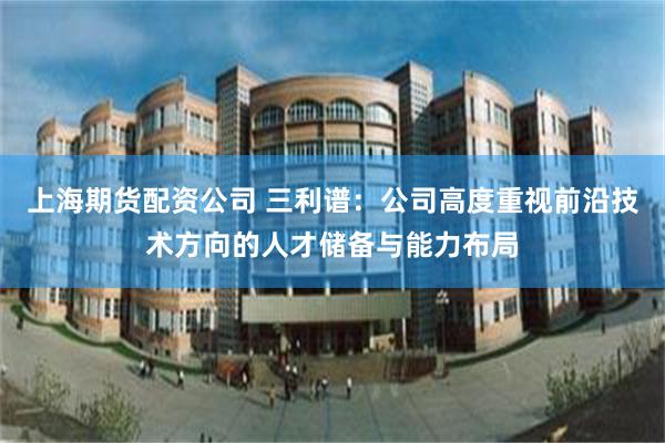上海期货配资公司 三利谱：公司高度重视前沿技术方向的人才储备与能力布局