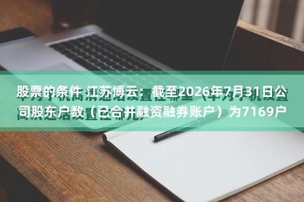 股票的条件 江苏博云：截至2026年7月31日公司股东户数（已合并融资融券账户）为7169户