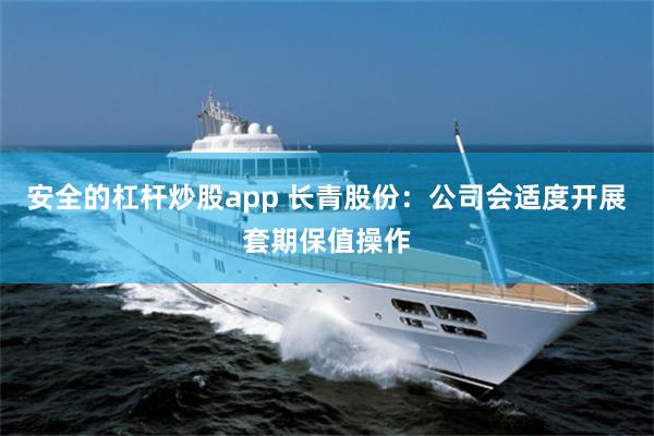 安全的杠杆炒股app 长青股份:公司会适度开展套期保值操作