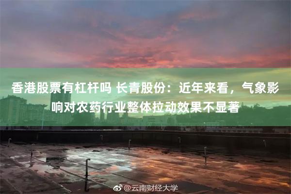 香港股票有杠杆吗 长青股份:近年来看,气象影响对农药行业整体拉动效果不显著