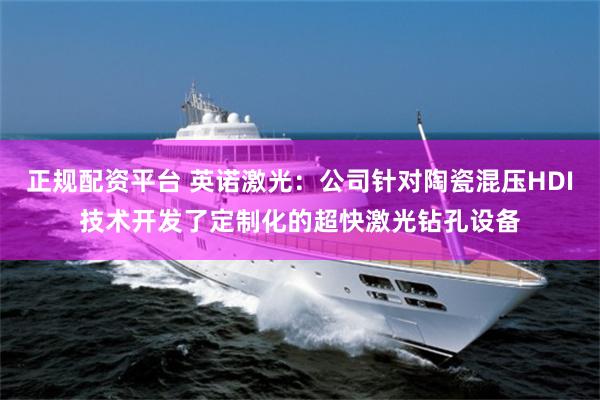 正规配资平台 英诺激光：公司针对陶瓷混压HDI技术开发了定制化的超快激光钻孔设备