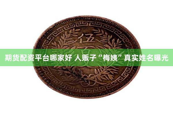 期货配资平台哪家好 人贩子“梅姨”真实姓名曝光