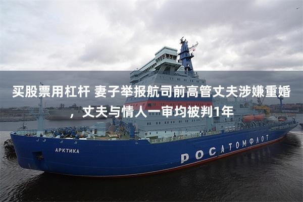 买股票用杠杆 妻子举报航司前高管丈夫涉嫌重婚,丈夫与情人一审均被判1年