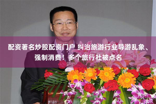 配资著名炒股配资门户 纠治旅游行业导游乱象、强制消费!多个旅行社被点名
