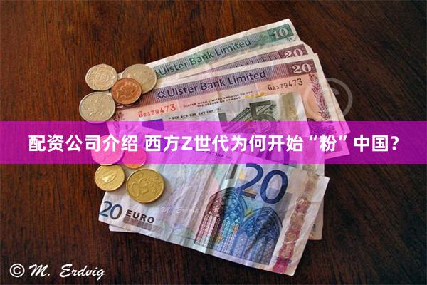 配资公司介绍 西方Z世代为何开始“粉”中国?