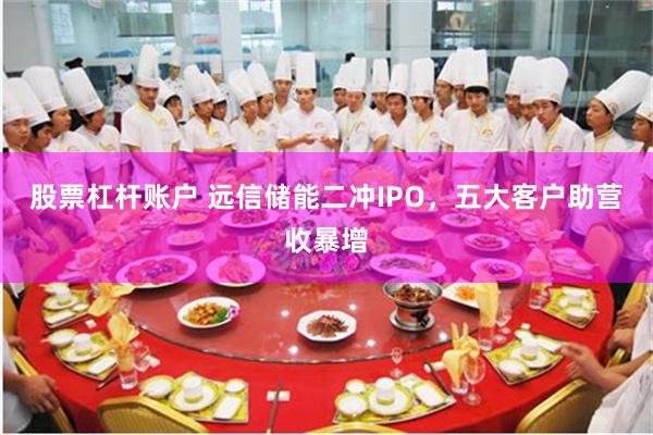 股票杠杆账户 远信储能二冲IPO，五大客户助营收暴增