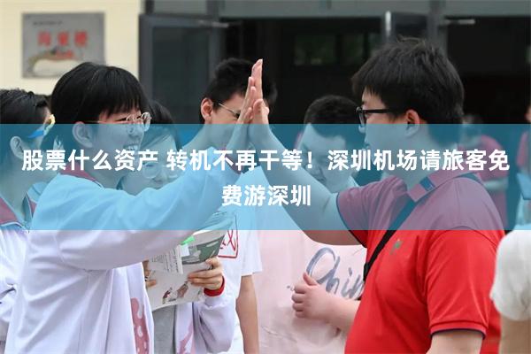 股票什么资产 转机不再干等！深圳机场请旅客免费游深圳