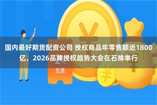 国内最好期货配资公司 授权商品年零售额近1800亿，2026品牌授权趋势大会在石排举行