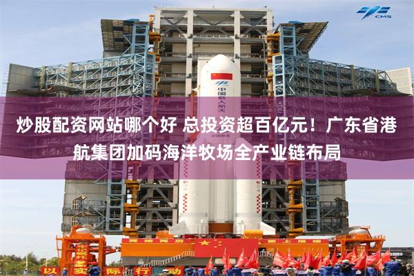 炒股配资网站哪个好 总投资超百亿元！广东省港航集团加码海洋牧场全产业链布局