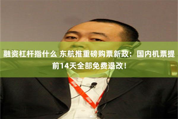 融资杠杆指什么 东航推重磅购票新政:国内机票提前14天全部免费退改!