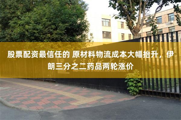 股票配资最信任的 原材料物流成本大幅抬升,伊朗三分之二药品两轮涨价
