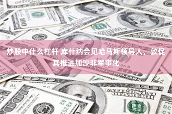 炒股中什么杠杆 库什纳会见哈马斯领导人,敦促其推进加沙非军事化