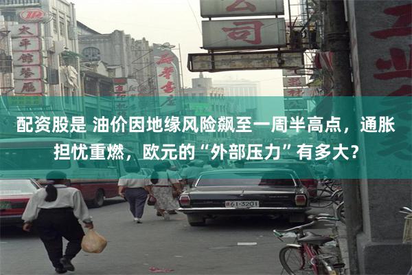 配资股是 油价因地缘风险飙至一周半高点,通胀担忧重燃,欧元的“外部压力”有多大?
