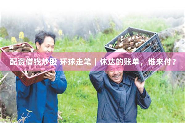 配资借钱炒股 环球走笔｜休达的账单，谁来付？