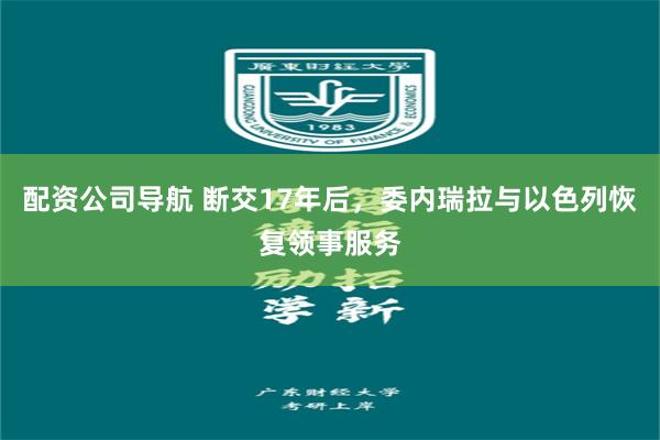 配资公司导航 断交17年后,委内瑞拉与以色列恢复领事服务
