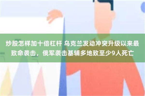 炒股怎样加十倍杠杆 乌克兰发动冲突升级以来最致命袭击，俄军袭击基辅多地致至少9人死亡