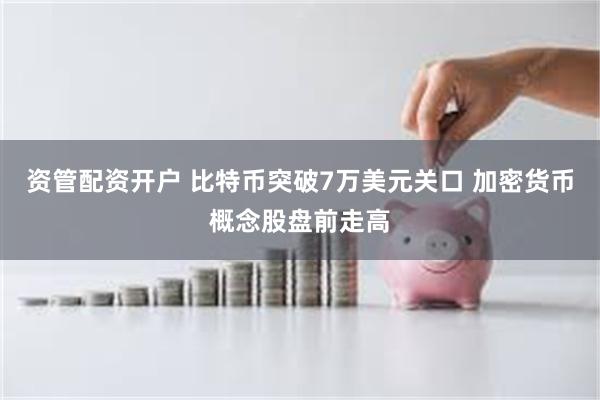 资管配资开户 比特币突破7万美元关口 加密货币概念股盘前走高