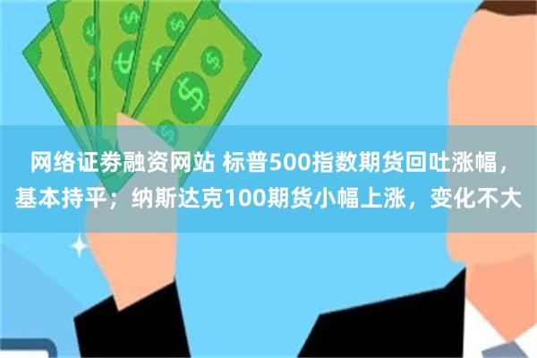 网络证劵融资网站 标普500指数期货回吐涨幅，基本持平；纳斯达克100期货小幅上涨，变化不大