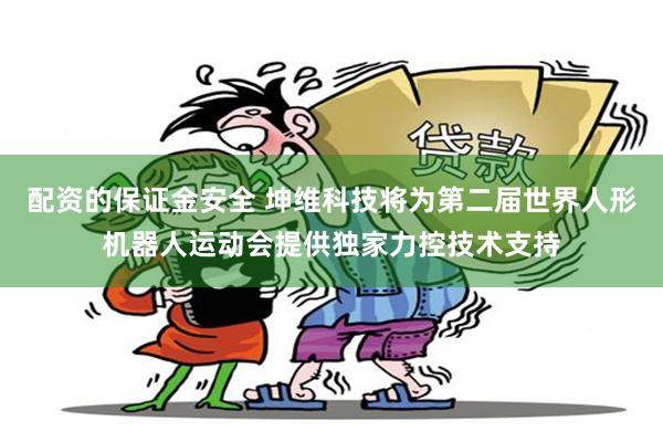 配资的保证金安全 坤维科技将为第二届世界人形机器人运动会提供独家力控技术支持