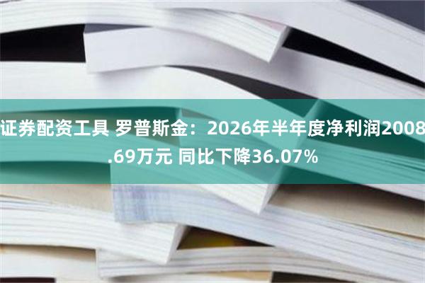 证券配资工具 罗普斯金:2026年半年度净利润2008.69万元 同比下降36.07%