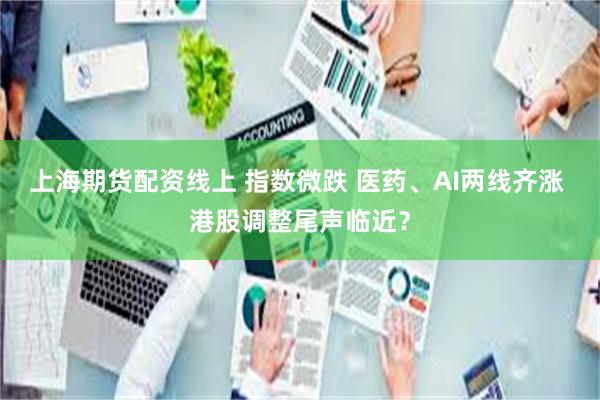 上海期货配资线上 指数微跌 医药、AI两线齐涨 港股调整尾声临近？