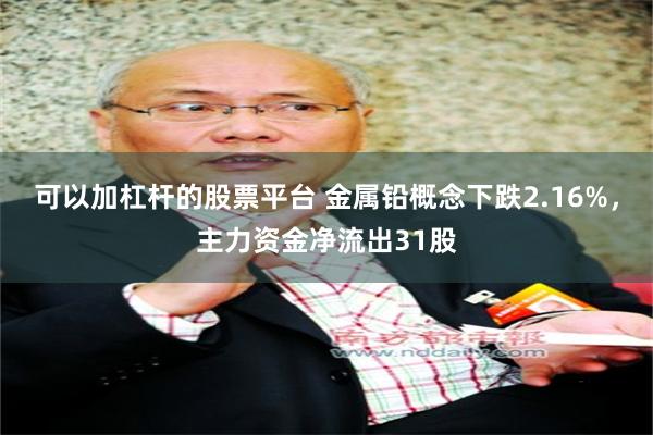 可以加杠杆的股票平台 金属铅概念下跌2.16%，主力资金净流出31股