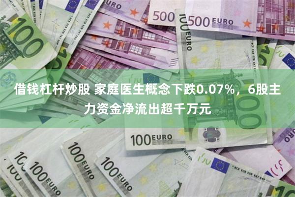借钱杠杆炒股 家庭医生概念下跌0.07%，6股主力资金净流出超千万元