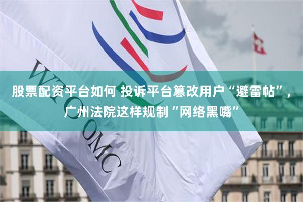 股票配资平台如何 投诉平台篡改用户“避雷帖”，广州法院这样规制“网络黑嘴”