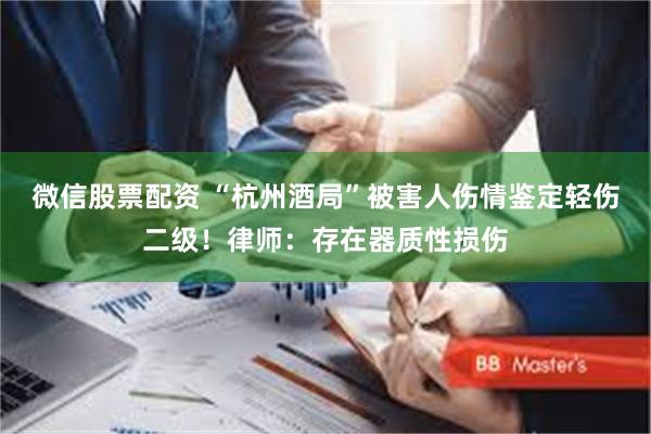 微信股票配资 “杭州酒局”被害人伤情鉴定轻伤二级！律师：存在器质性损伤