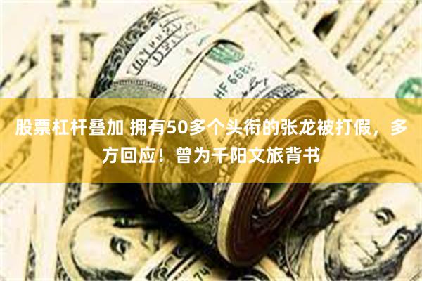 股票杠杆叠加 拥有50多个头衔的张龙被打假，多方回应！曾为千阳文旅背书