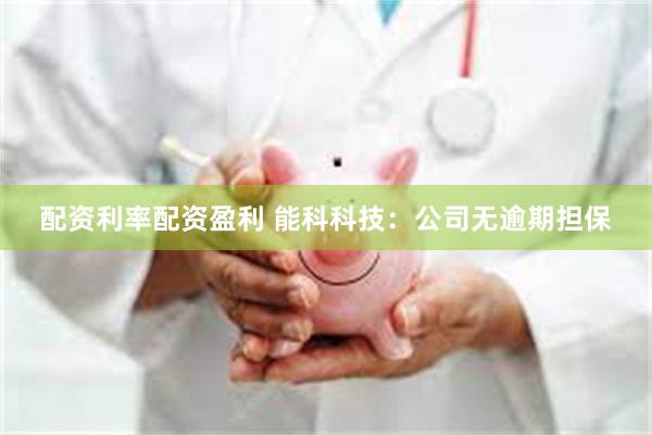 配资利率配资盈利 能科科技：公司无逾期担保