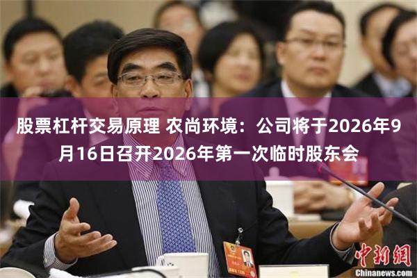 股票杠杆交易原理 农尚环境：公司将于2026年9月16日召开2026年第一次临时股东会