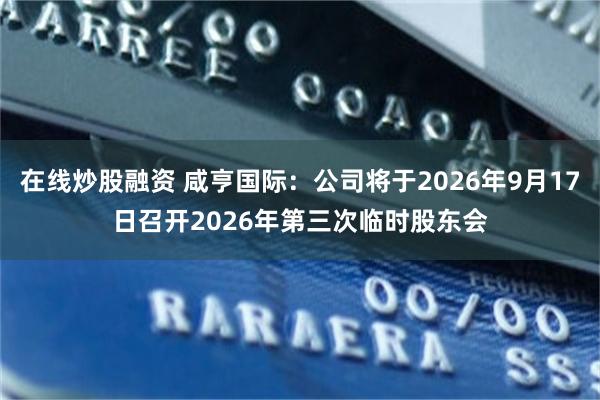 在线炒股融资 咸亨国际：公司将于2026年9月17日召开2026年第三次临时股东会