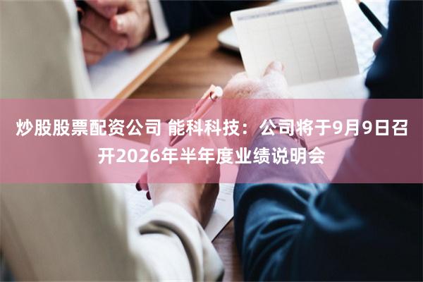 炒股股票配资公司 能科科技：公司将于9月9日召开2026年半年度业绩说明会